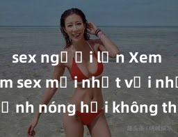 sex người lớn Xem ngay phim sex mới nhất với những cảnh nóng hổi không thể bỏ lỡ! Cơ hội tận hưởng những khoảnh khắc đầy kích thích ngay hôm nay!