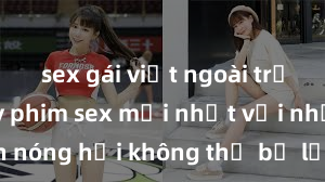 sex gái việt ngoài trời Xem ngay phim sex mới nhất với những cảnh nóng hổi không thể bỏ lỡ! Cơ hội tận hưởng những khoảnh khắc đầy kích thích ngay hôm nay!