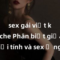 sex gái việt không che Phân biệt giữa giới tính và sex ở người lớn: Tìm hiểu sự khác biệt và yếu tố quyết định