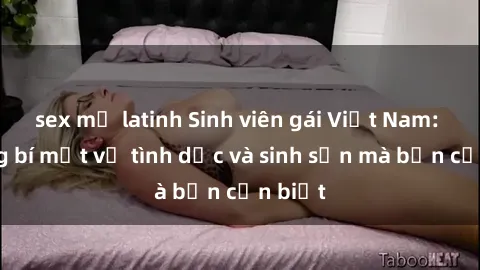 sex mỹ latinh Sinh viên gái Việt Nam: Những bí mật về tình dục và sinh sản mà bạn cần biết
