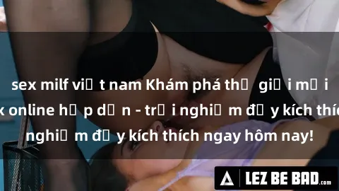 sex milf việt nam Khám phá thế giới mới với dịch vụ sex online hấp dẫn - trải nghiệm đầy kích thích ngay hôm nay!