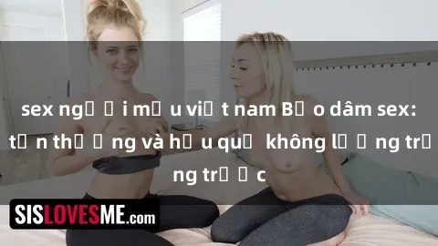 sex người mẫu việt nam Bạo dâm sex: Sự tổn thương và hậu quả không lường trước