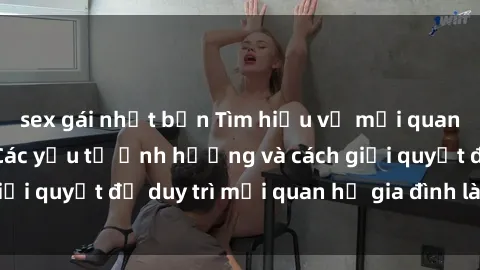 sex gái nhật bản Tìm hiểu về mối quan hệ sex mẹ con: Các yếu tố ảnh hưởng và cách giải quyết để duy trì mối quan hệ gia đình lành mạnh