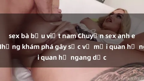 sex bà bầu việt nam Chuyện sex anh em ruột: Những khám phá gây sốc về mối quan hệ ngang dọc