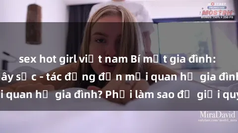 sex hot girl việt nam Bí mật gia đình: Sex ông cháu đầy gây sốc - tác động đến mối quan hệ gia đình? Phải làm sao để giải quyết?