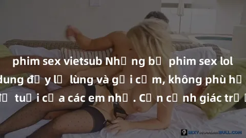 phim sex vietsub Những bộ phim sex loli gây sốc với nội dung đầy lạ lùng và gợi cảm, không phù hợp với độ tuổi của các em nhỏ. Cần cảnh giác trước nội dung không lành mạnh!