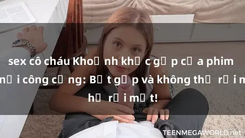 sex cô cháu Khoảnh khắc gấp của phim sex nơi công cộng: Bắt gặp và không thể rời mắt!