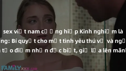 sex việt nam cưỡng hiếp Kinh nghiệm làm tình ngoài đường: Bí quyết cho một tình yêu thú vị và ngọt ngào. Học cách tạo điểm nhấn đặc biệt, giữ lửa lên mãnh liệt và tạo ra những trải nghiệm đáng nhớ tro