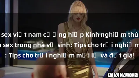 sex việt nam cưỡng hiếp Kinh nghiệm thú vị khi thực hành sex trong nhà vệ sinh: Tips cho trải nghiệm mới lạ và đắt giá!