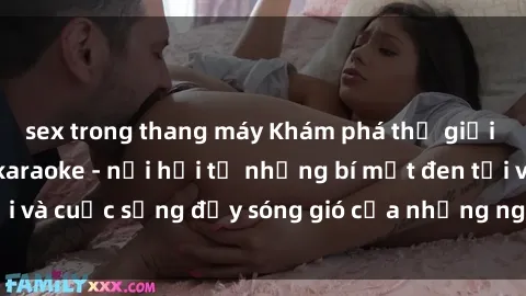 sex trong thang máy Khám phá thế giới nghệ sĩ sex quán karaoke - nơi hội tụ những bí mật đen tối và cuộc sống đầy sóng gió của những người trẻ tuổi tại đây