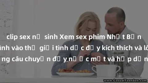 clip sex nữ sinh Xem sex phim Nhật Bản vietsub - Hòa mình vào thế giới tình dục đầy kích thích và lôi cuốn, những câu chuyện đầy nước mắt và hấp dẫn sẽ khiến bạn không thể rời mắt.