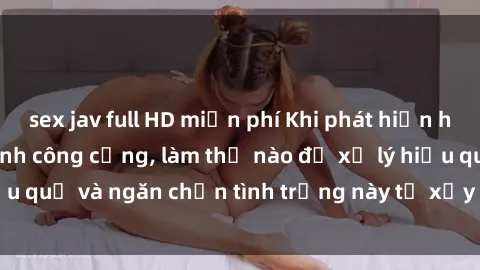 sex jav full HD miễn phí Khi phát hiện hành vi Sex nhà vệ sinh công cộng, làm thế nào để xử lý hiệu quả và ngăn chặn tình trạng này từ xảy ra trong tương lai?