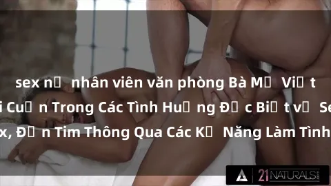 sex nữ nhân viên văn phòng Bà Mẹ Việt Nam Quyến Rũ Lôi Cuốn Trong Các Tình Huống Đặc Biệt về Sex, Đốn Tim Thông Qua Các Kỹ Năng Làm Tình Tinh Tế và Sống Động.