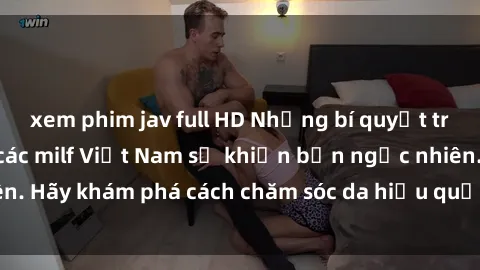 xem phim jav full HD Những bí quyết trẻ hóa làn da của các milf Việt Nam sẽ khiến bạn ngạc nhiên. Hãy khám phá cách chăm sóc da hiệu quả từ họ ngay hôm nay!