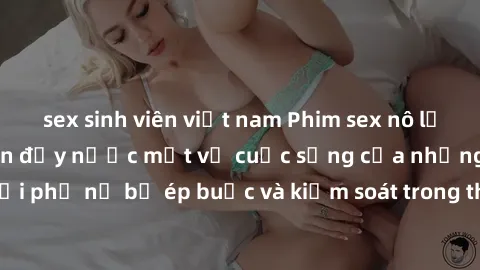 sex sinh viên việt nam Phim sex nô lệ tình dục: Câu chuyện đầy nước mắt về cuộc sống của những người phụ nữ bị ép buộc và kiểm soát trong thế giới đen tối của tình dục