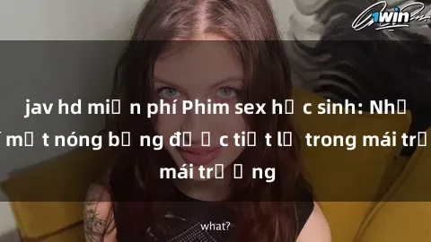 jav hd miễn phí Phim sex học sinh: Những bí mật nóng bỏng được tiết lộ trong mái trường