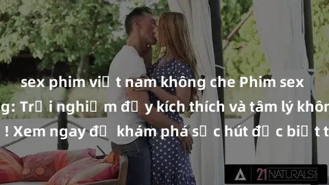 sex phim việt nam không che Phim sex bà mẹ nóng bỏng: Trải nghiệm đầy kích thích và tâm lý không thể chối từ! Xem ngay để khám phá sức hút đặc biệt từ người phụ nữ trưởng thành.