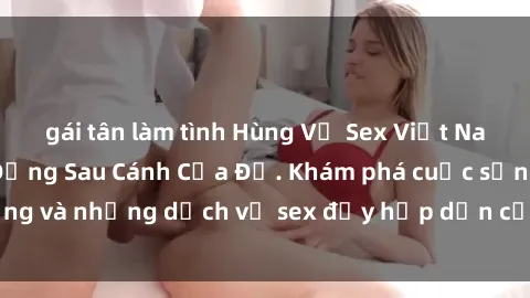 gái tân làm tình Hùng Vỹ Sex Việt Nam: Những Bí Mật Đằng Sau Cánh Cửa Đỏ. Khám phá cuộc sống và những dịch vụ sex đầy hấp dẫn của người Việt Nam.