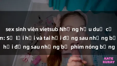 sex sinh viên vietsub Những hậu duệ của clip sex đình đám: Sự lợi hại và tai hại đằng sau những bộ phim nóng bỏng