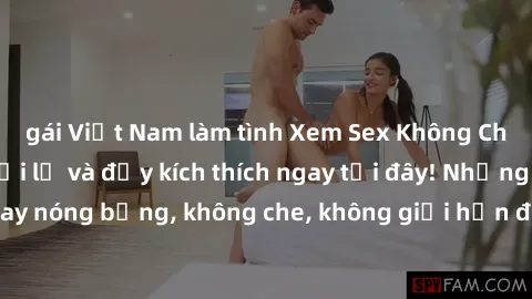 gái Việt Nam làm tình Xem Sex Không Che: Trải nghiệm mới lạ và đầy kích thích ngay tại đây! Những cảnh quay nóng bỏng, không che, không giới hạn đang chờ đón bạn. Đừng bỏ lỡ!