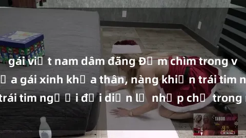 gái việt nam dâm đãng Đắm chìm trong vẻ đẹp tự nhiên của gái xinh khỏa thân, nàng khiến trái tim người đối diện lỡ nhịp chỉ trong một cái nhìn.