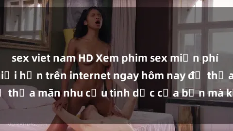 sex viet nam HD Xem phim sex miễn phí hoàn toàn không giới hạn trên internet ngay hôm nay để thỏa mãn nhu cầu tình dục của bạn mà không tốn chi phí.