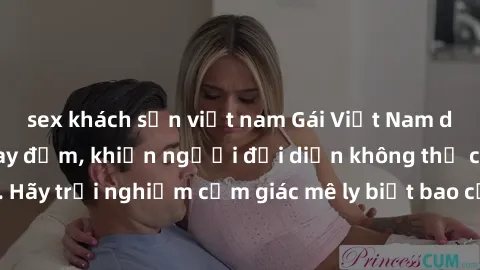 sex khách sạn việt nam Gái Việt Nam dâm đãng làm tình say đắm, khiến người đối diện không thể cưỡng lại được. Hãy trải nghiệm cảm giác mê ly biết bao của phong cách yêu đương đậm chất dân tộc!