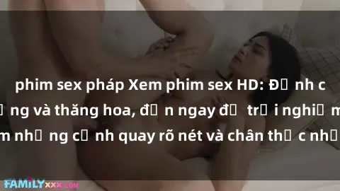 phim sex pháp Xem phim sex HD: Đỉnh cao của sự sung sướng và thăng hoa, đến ngay để trải nghiệm những cảnh quay rõ nét và chân thực nhất. Hãy cùng khám phá!