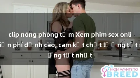 clip nóng phòng tắm Xem phim sex online miễn phí đỉnh cao, cam kết chất lượng tốt nhất