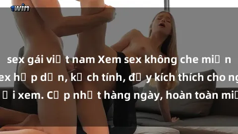 sex gái việt nam Xem sex không che miễn phí - Những clip sex hấp dẫn, kịch tính, đầy kích thích cho người xem. Cập nhật hàng ngày, hoàn toàn miễn phí, độ phân giải cao.