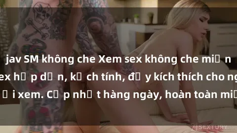 jav SM không che Xem sex không che miễn phí - Những clip sex hấp dẫn, kịch tính, đầy kích thích cho người xem. Cập nhật hàng ngày, hoàn toàn miễn phí, độ phân giải cao.
