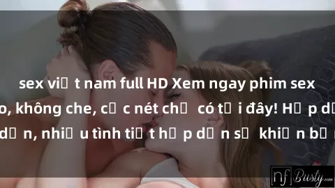 sex việt nam full HD Xem ngay phim sex full HD đỉnh cao, không che, cực nét chỉ có tại đây! Hấp dẫn, nhiều tình tiết hấp dẫn sẽ khiến bạn thỏa mãn đắm say.
