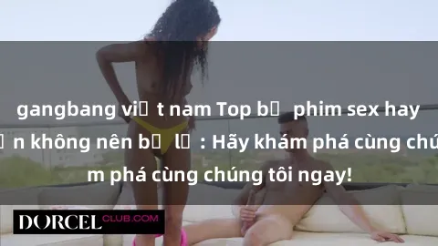 gangbang việt nam Top bộ phim sex hay nhất mà bạn không nên bỏ lỡ: Hãy khám phá cùng chúng tôi ngay!
