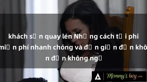 khách sạn quay lén Những cách tải phim sex miễn phí nhanh chóng và đơn giản đến không ngờ