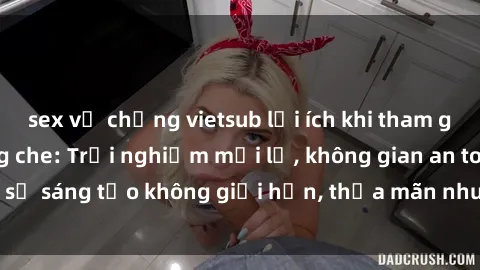 sex vợ chồng vietsub lợi ích khi tham gia sex online không che: Trải nghiệm mới lạ, không gian an toàn, sự sáng tạo không giới hạn, thỏa mãn nhu cầu tình dục của bạn.