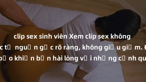clip sex sinh viên Xem clip sex không che mới - Nguồn gốc từ nguồn gốc rõ ràng, không giấu giếm. Đảm bảo khiến bạn hài lòng với những cảnh quay táo bạo và đầy kích thích.