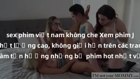sex phim việt nam không che Xem phim JAV HD miễn phí chất lượng cao, không giới hạn trên các trang web uy tín. Yên tâm tận hưởng những bộ phim hot nhất với độ nét sắc sảo, đẹp mắt ngay tại nhà. Hãy tr