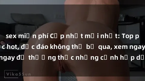 sex miễn phí Cập nhật mới nhất: Top phim JAV Vietsub cực hot, độc đáo không thể bỏ qua, xem ngay để thưởng thức những cảnh hấp dẫn và đầy kích thích!