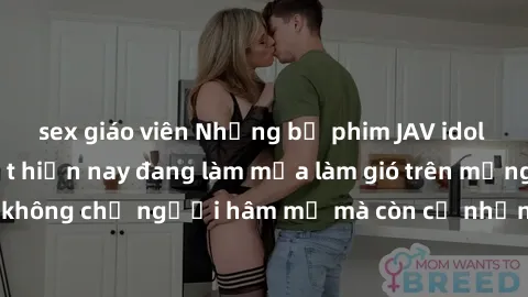 sex giáo viên Những bộ phim JAV idol không che hot nhất hiện nay đang làm mưa làm gió trên mạng, hấp dẫn không chỉ người hâm mộ mà còn cả những ai mới tìm hiểu về thể loại này!