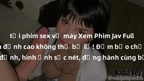tải phim sex về máy Xem Phim Jav Full HD: Những bộ phim đỉnh cao không thể bỏ lỡ! Đảm bảo chất lượng ổn định, hình ảnh sắc nét, đồng hành cùng bạn trong những giây phút thư giãn!