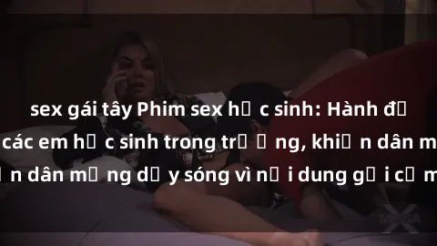 sex gái tây Phim sex học sinh: Hành động nóng bỏng của các em học sinh trong trường, khiến dân mạng dậy sóng vì nội dung gợi cảm và kích thích.