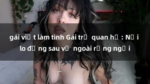 gái việt làm tình Gái trẻ quan hệ: Nỗi lo đằng sau vẻ ngoài rạng ngời