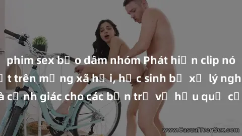 phim sex bạo dâm nhóm Phát hiện clip nóng sinh viên gây sốt trên mạng xã hội, học sinh bị xử lý nghiêm ngặt. Đây là cảnh giác cho các bạn trẻ về hậu quả của việc chia sẻ thông tin trái phép trên inter