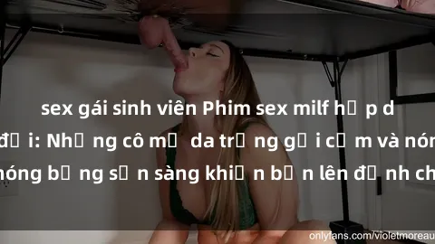 sex gái sinh viên Phim sex milf hấp dẫn nhất mọi thời đại: Những cô mẹ da trắng gợi cảm và nóng bỏng sẵn sàng khiến bạn lên đỉnh chỉ trong chớp mắt!