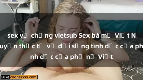 sex vợ chồng vietsub Sex bà mẹ Việt Nam: Câu chuyện thực tế về đời sống tình dục của phụ nữ Việt