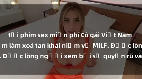 tải phim sex miễn phí Cô gái Việt Nam xinh đẹp và gợi cảm làm xoá tan khái niệm về MILF. Được lòng người xem bởi sự quyến rũ và dễ thương.