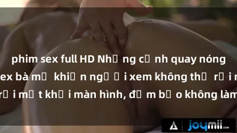 phim sex full HD Những cảnh quay nóng bỏng trong phim sex bà mẹ khiến người xem không thể rời mắt khỏi màn hình, đảm bảo không làm bạn thất vọng!