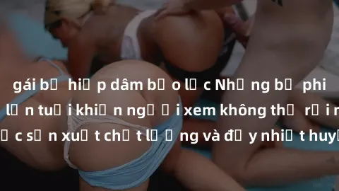 gái bị hiếp dâm bạo lực Những bộ phim sex của phụ nữ lớn tuổi khiến người xem không thể rời mắt. Được sản xuất chất lượng và đầy nhiệt huyết, đáng xem và trải nghiệm.