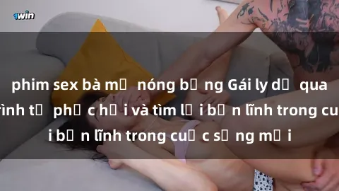 phim sex bà mẹ nóng bỏng Gái ly dị quan hệ: Hành trình tự phục hồi và tìm lại bản lĩnh trong cuộc sống mới