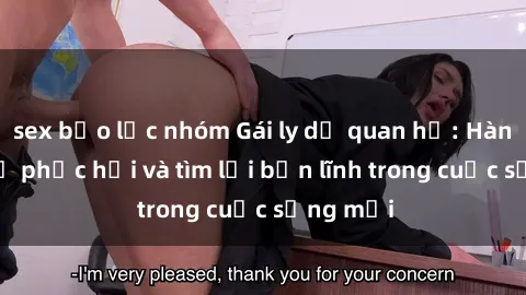 sex bạo lực nhóm Gái ly dị quan hệ: Hành trình tự phục hồi và tìm lại bản lĩnh trong cuộc sống mới